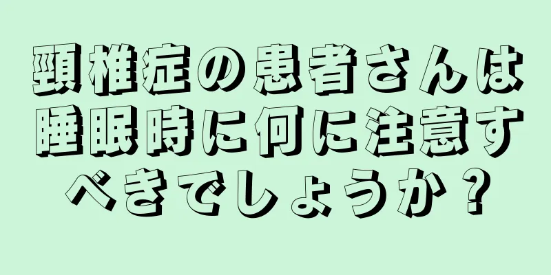 頸椎症の患者さんは睡眠時に何に注意すべきでしょうか？