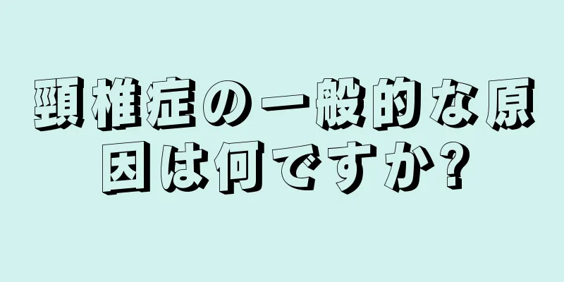頸椎症の一般的な原因は何ですか?