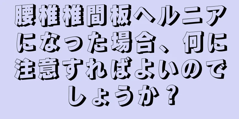 腰椎椎間板ヘルニアになった場合、何に注意すればよいのでしょうか？