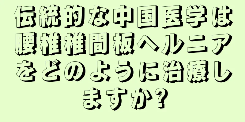 伝統的な中国医学は腰椎椎間板ヘルニアをどのように治療しますか?