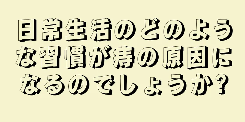 日常生活のどのような習慣が痔の原因になるのでしょうか?