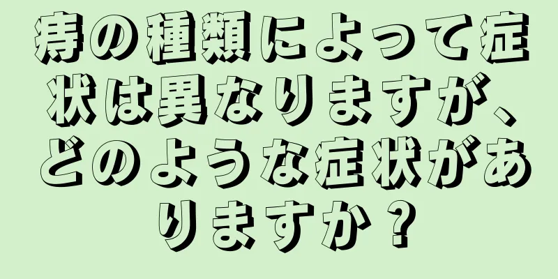 痔の種類によって症状は異なりますが、どのような症状がありますか？