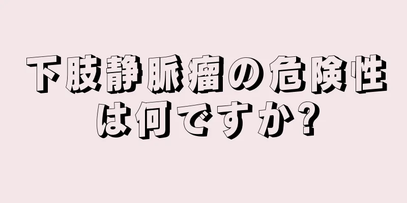 下肢静脈瘤の危険性は何ですか?