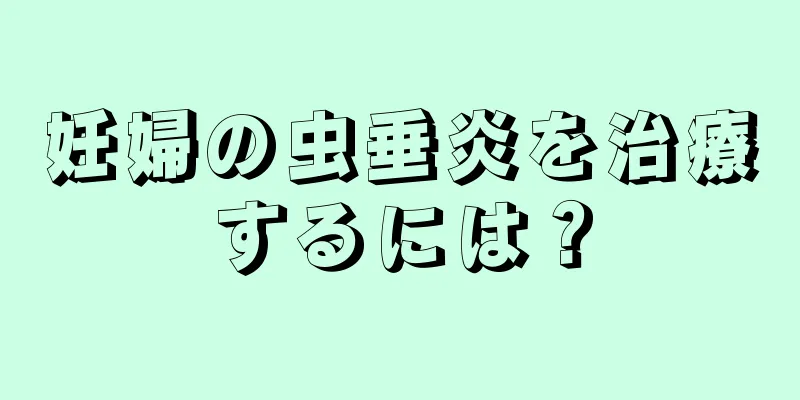 妊婦の虫垂炎を治療するには？