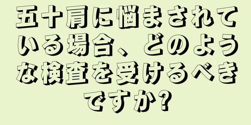 五十肩に悩まされている場合、どのような検査を受けるべきですか?