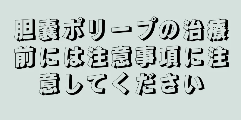 胆嚢ポリープの治療前には注意事項に注意してください