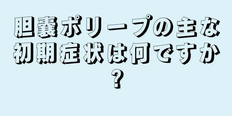 胆嚢ポリープの主な初期症状は何ですか?