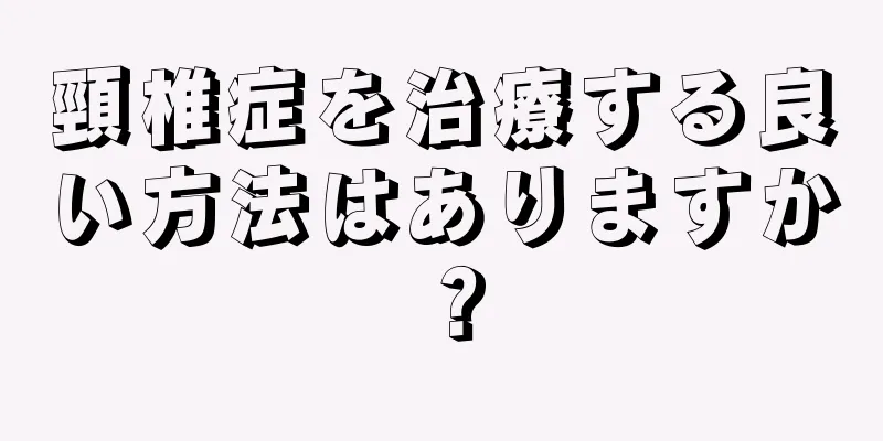 頸椎症を治療する良い方法はありますか？