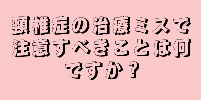 頸椎症の治療ミスで注意すべきことは何ですか？