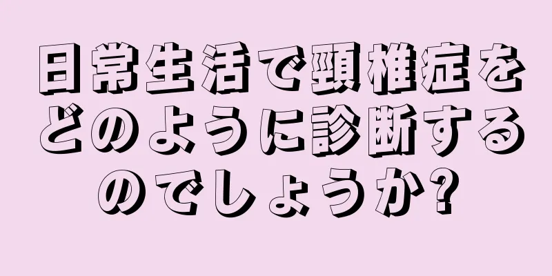 日常生活で頸椎症をどのように診断するのでしょうか?