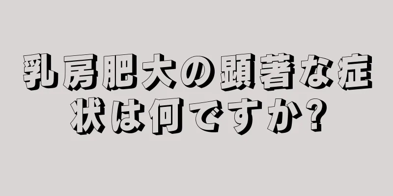 乳房肥大の顕著な症状は何ですか?