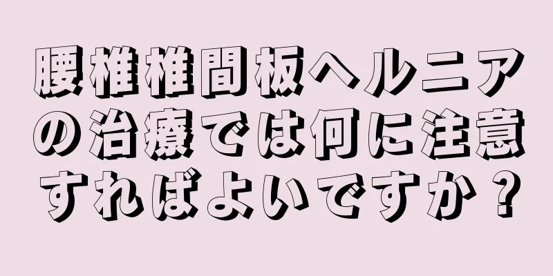 腰椎椎間板ヘルニアの治療では何に注意すればよいですか？