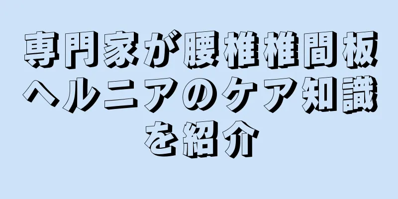 専門家が腰椎椎間板ヘルニアのケア知識を紹介