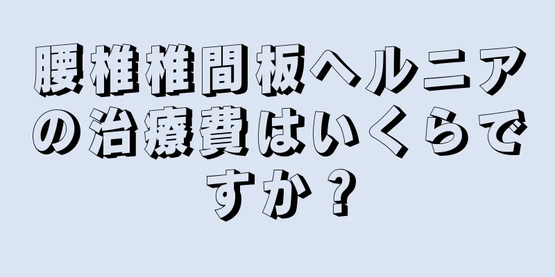 腰椎椎間板ヘルニアの治療費はいくらですか？