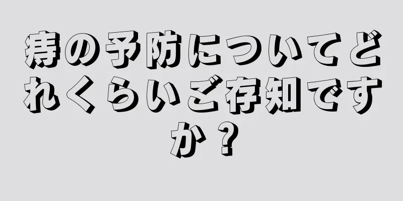 痔の予防についてどれくらいご存知ですか？