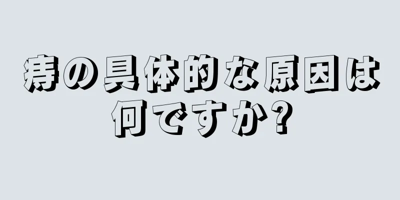 痔の具体的な原因は何ですか?