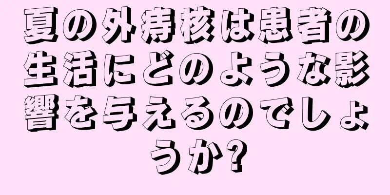 夏の外痔核は患者の生活にどのような影響を与えるのでしょうか?