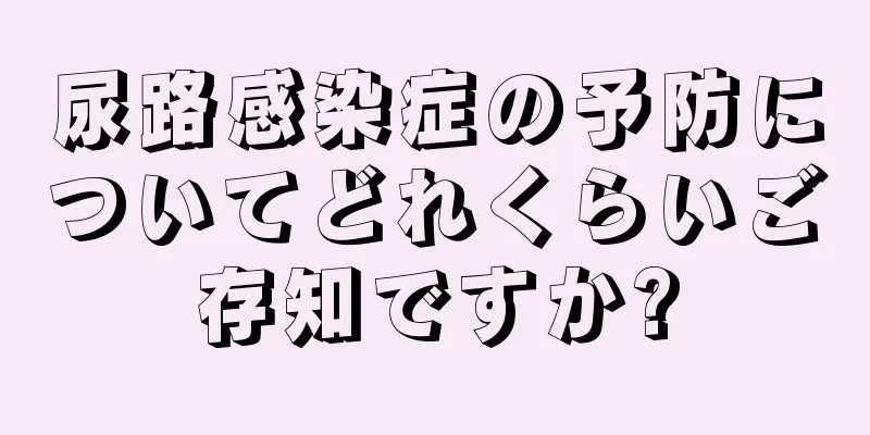 尿路感染症の予防についてどれくらいご存知ですか?