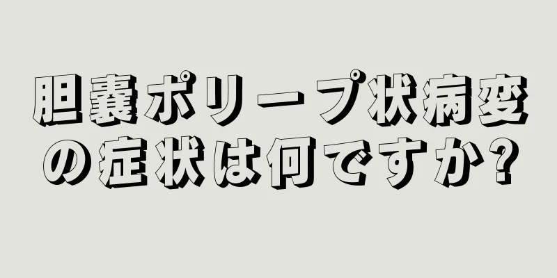 胆嚢ポリープ状病変の症状は何ですか?