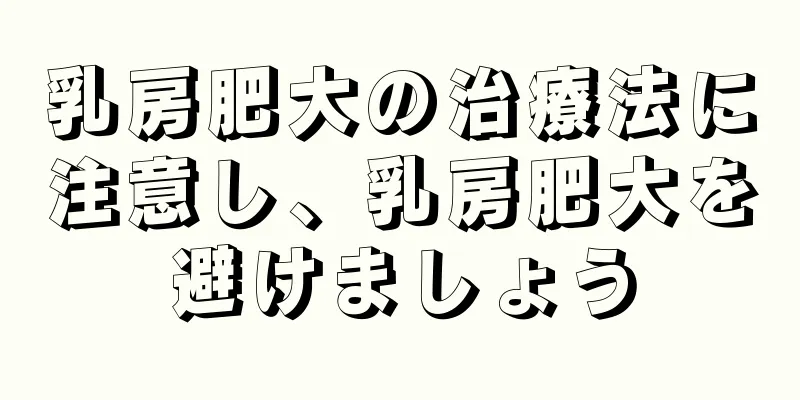 乳房肥大の治療法に注意し、乳房肥大を避けましょう