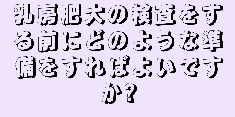 乳房肥大の検査をする前にどのような準備をすればよいですか?