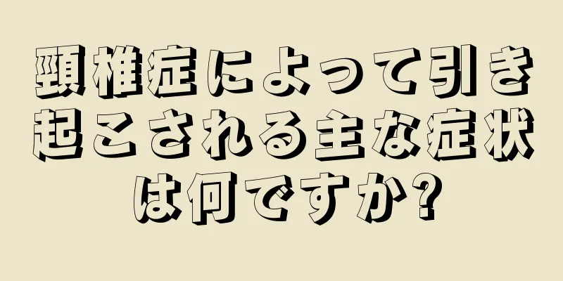 頸椎症によって引き起こされる主な症状は何ですか?