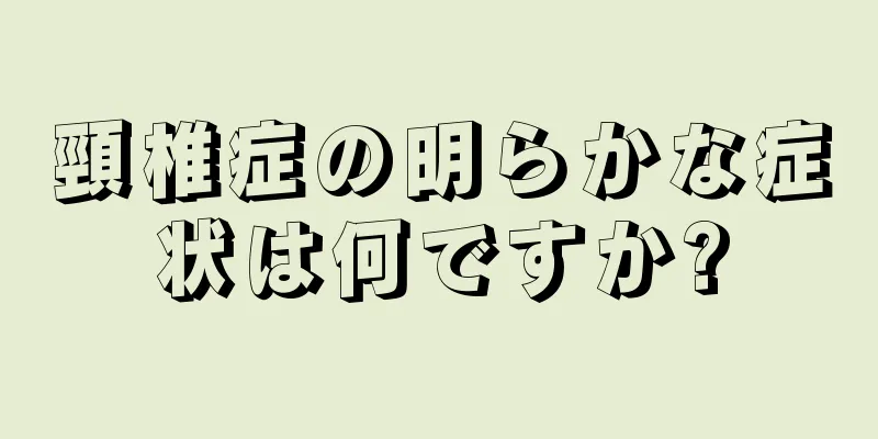 頸椎症の明らかな症状は何ですか?