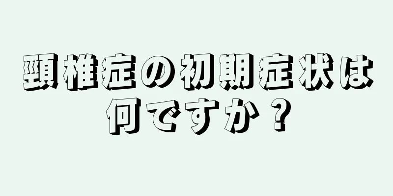 頸椎症の初期症状は何ですか？