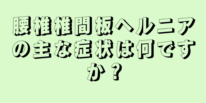 腰椎椎間板ヘルニアの主な症状は何ですか？