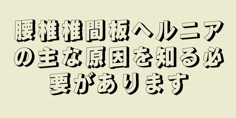 腰椎椎間板ヘルニアの主な原因を知る必要があります