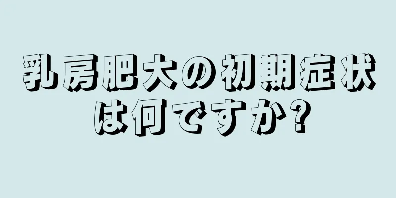 乳房肥大の初期症状は何ですか?