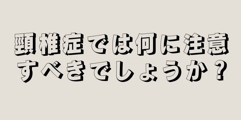 頸椎症では何に注意すべきでしょうか？