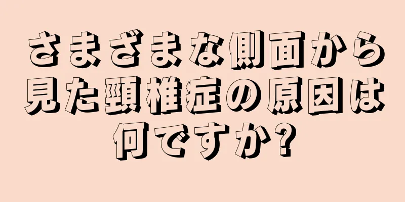 さまざまな側面から見た頸椎症の原因は何ですか?