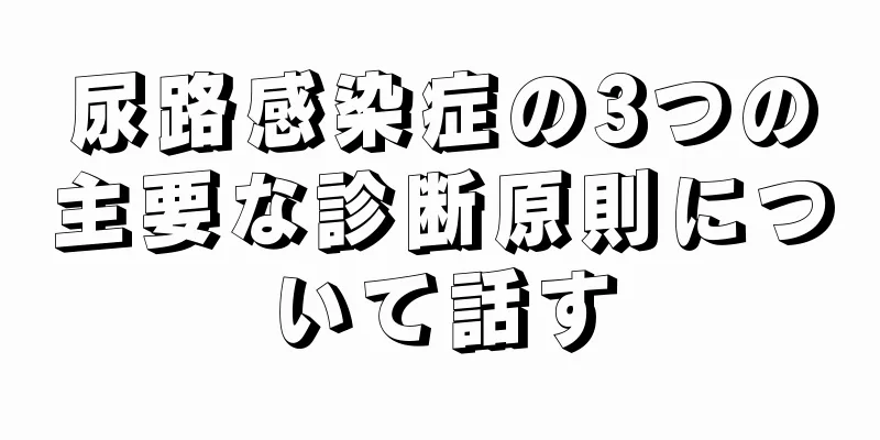 尿路感染症の3つの主要な診断原則について話す