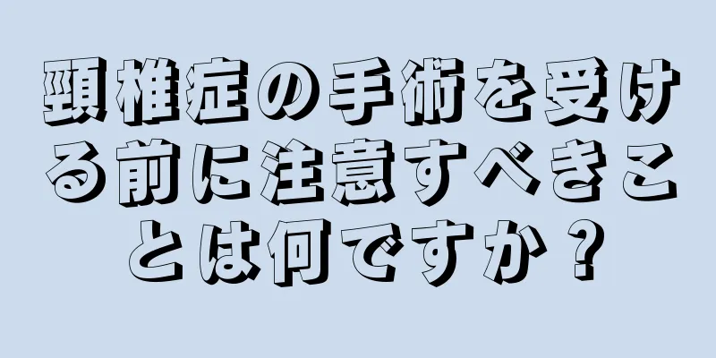 頸椎症の手術を受ける前に注意すべきことは何ですか？
