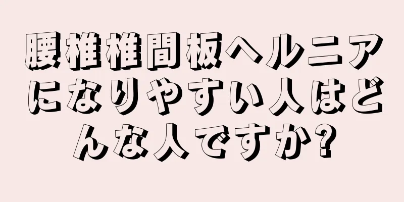 腰椎椎間板ヘルニアになりやすい人はどんな人ですか?