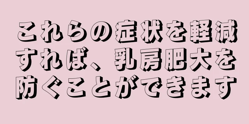 これらの症状を軽減すれば、乳房肥大を防ぐことができます
