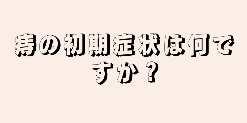 痔の初期症状は何ですか？