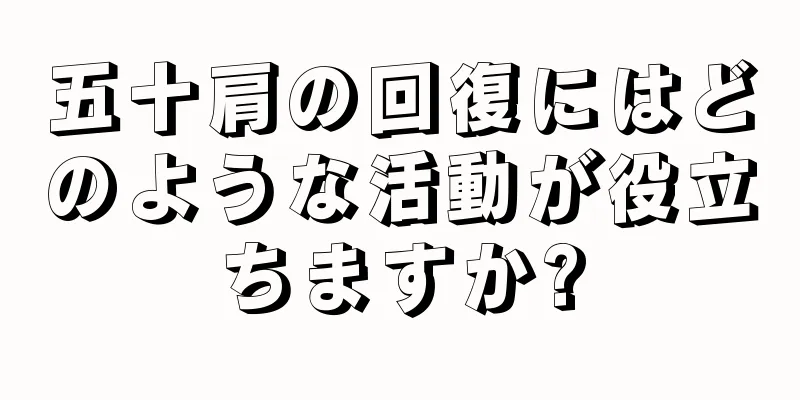 五十肩の回復にはどのような活動が役立ちますか?