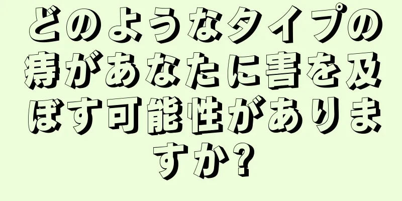 どのようなタイプの痔があなたに害を及ぼす可能性がありますか?