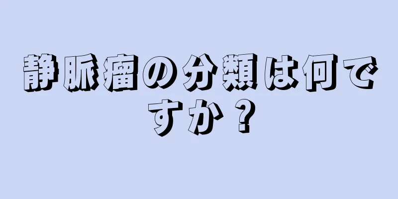 静脈瘤の分類は何ですか？