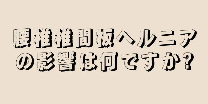 腰椎椎間板ヘルニアの影響は何ですか?