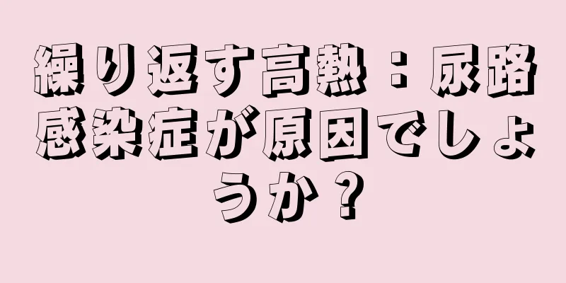 繰り返す高熱：尿路感染症が原因でしょうか？