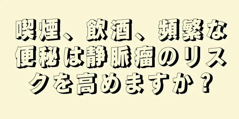 喫煙、飲酒、頻繁な便秘は静脈瘤のリスクを高めますか？