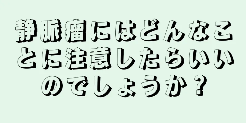 静脈瘤にはどんなことに注意したらいいのでしょうか？