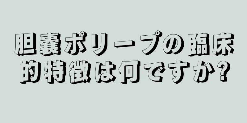 胆嚢ポリープの臨床的特徴は何ですか?