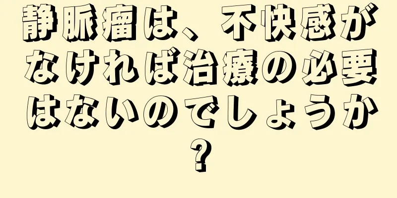 静脈瘤は、不快感がなければ治療の必要はないのでしょうか?