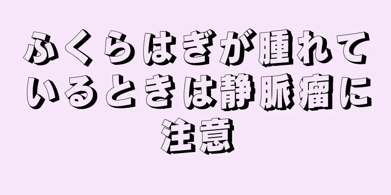 ふくらはぎが腫れているときは静脈瘤に注意