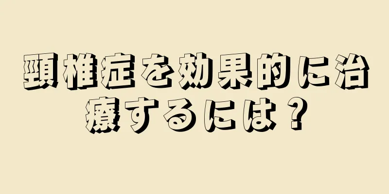 頸椎症を効果的に治療するには？