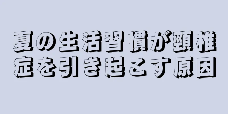 夏の生活習慣が頸椎症を引き起こす原因